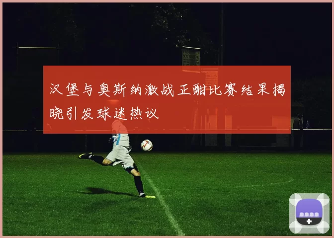 汉堡与奥斯纳激战正酣比赛结果揭晓引发球迷热议