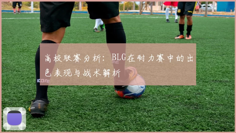 高校联赛分析：BLG在耐力赛中的出色表现与战术解析