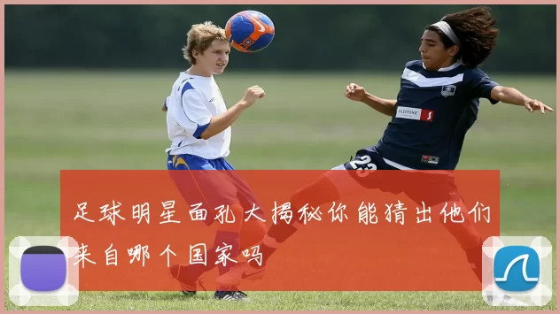 足球明星面孔大揭秘你能猜出他们来自哪个国家吗
