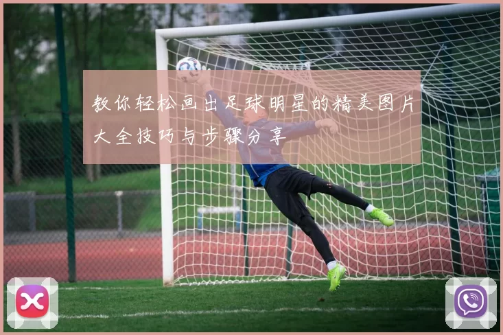 教你轻松画出足球明星的精美图片大全技巧与步骤分享