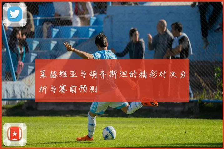 莱赫维亚与胡齐斯坦的精彩对决分析与赛前预测