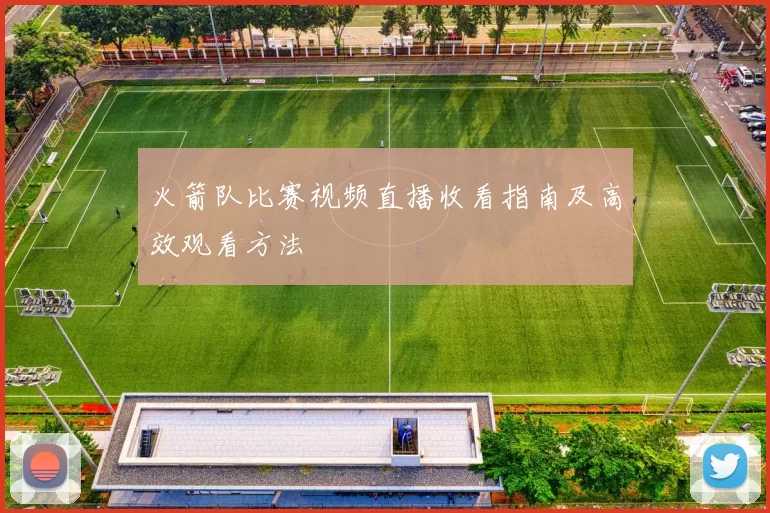 火箭队比赛视频直播收看指南及高效观看方法