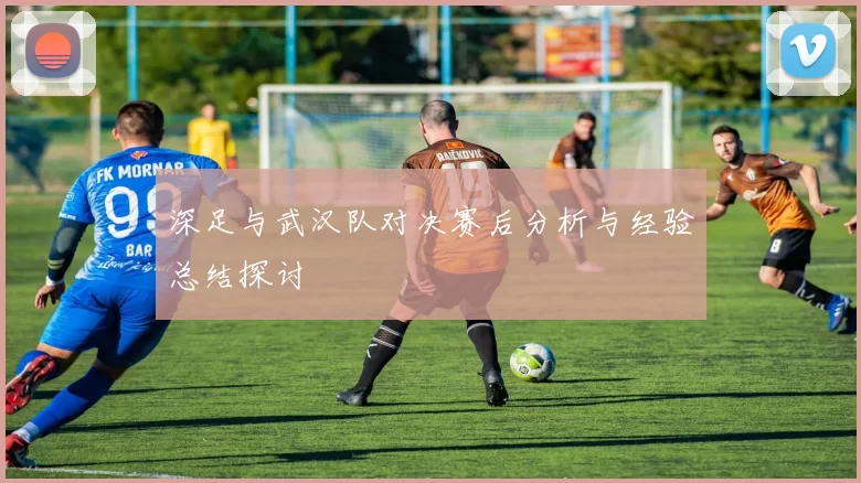 深足与武汉队对决赛后分析与经验总结探讨