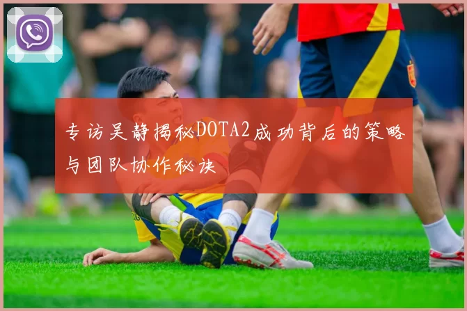 专访吴静揭秘DOTA2成功背后的策略与团队协作秘诀