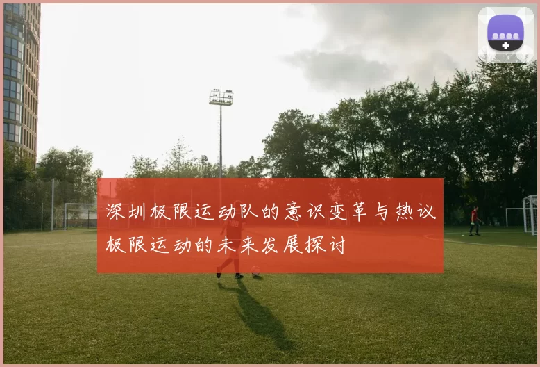 深圳极限运动队的意识变革与热议极限运动的未来发展探讨