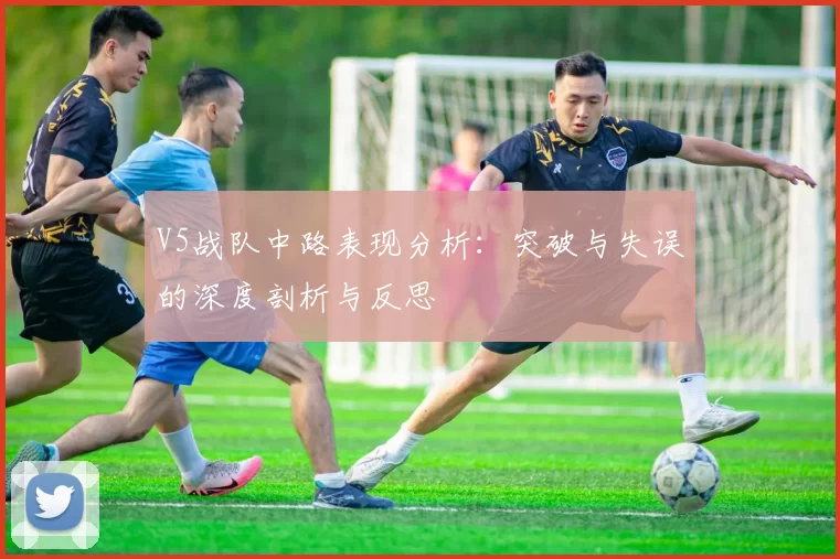 V5战队中路表现分析：突破与失误的深度剖析与反思