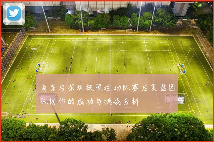 南京与深圳极限运动队赛后复盘团队协作的成功与挑战分析