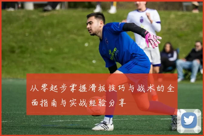 从零起步掌握滑板技巧与战术的全面指南与实战经验分享