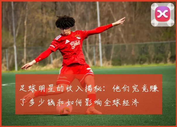 足球明星的收入揭秘：他们究竟赚了多少钱和如何影响全球经济