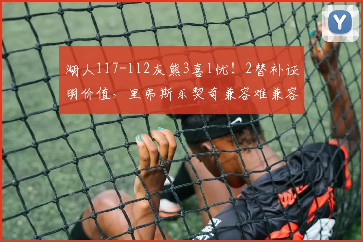 湖人117-112灰熊3喜1忧！2替补证明价值，里弗斯东契奇兼容难兼容