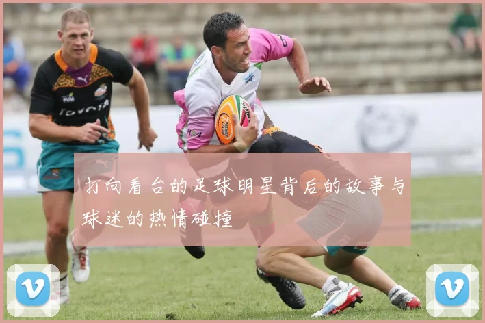 打向看台的足球明星背后的故事与球迷的热情碰撞
