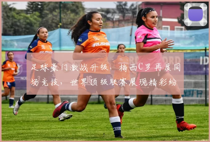 足球豪门激战升级，梅西C罗再度同场竞技，世界顶级联赛展现精彩纷呈对决