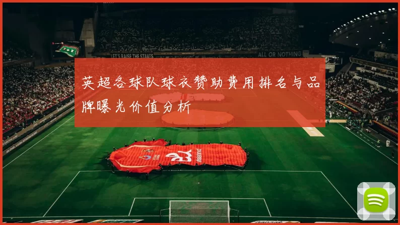 英超各球队球衣赞助费用排名与品牌曝光价值分析
