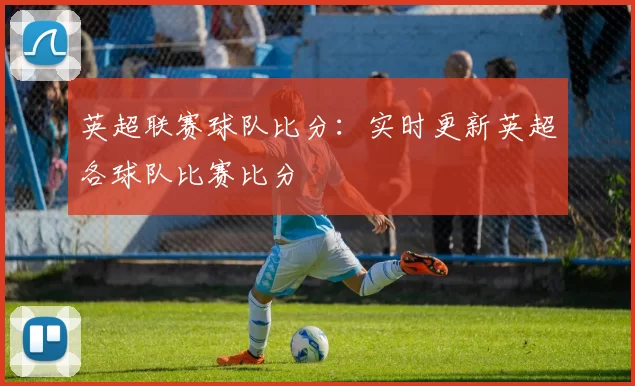 英超联赛球队比分：实时更新英超各球队比赛比分