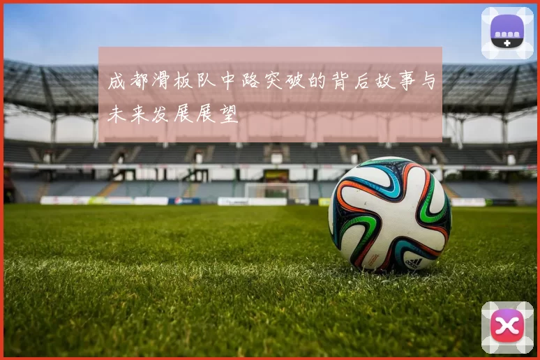 成都滑板队中路突破的背后故事与未来发展展望