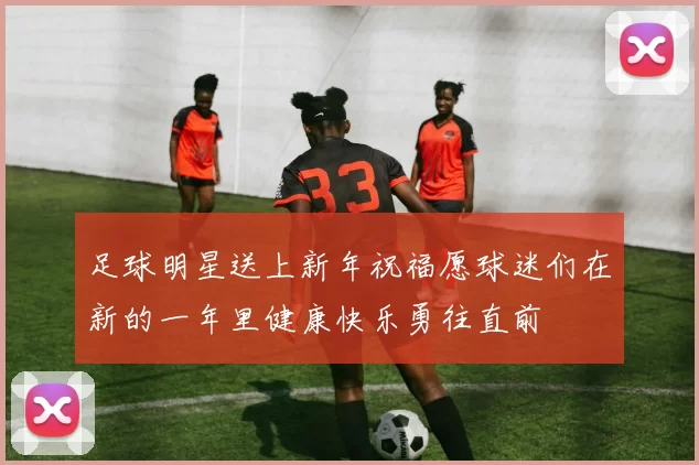 足球明星送上新年祝福愿球迷们在新的一年里健康快乐勇往直前
