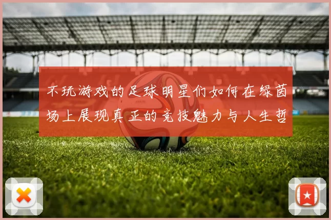 不玩游戏的足球明星们如何在绿茵场上展现真正的竞技魅力与人生哲学