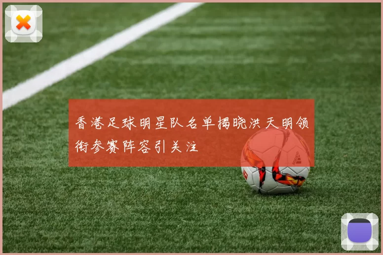 香港足球明星队名单揭晓洪天明领衔参赛阵容引关注