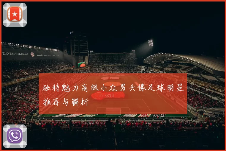 独特魅力高级小众男头像足球明星推荐与解析