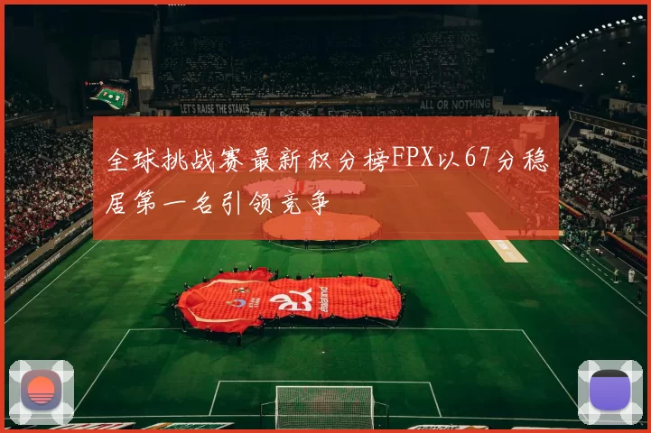 全球挑战赛最新积分榜FPX以67分稳居第一名引领竞争