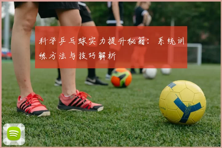 科学乒乓球实力提升秘籍：系统训练方法与技巧解析