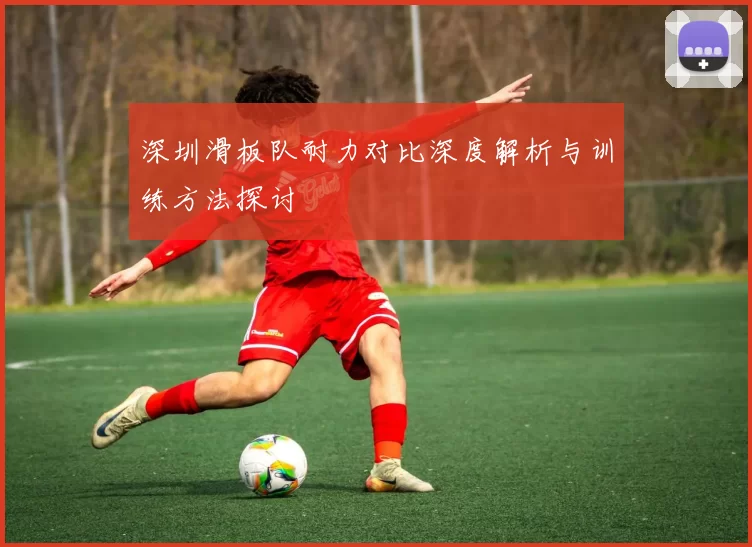深圳滑板队耐力对比深度解析与训练方法探讨