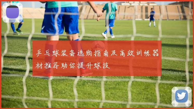 乒乓球装备选购指南及高效训练器材推荐助你提升球技