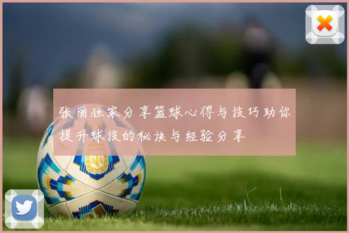 张丽独家分享篮球心得与技巧助你提升球技的秘诀与经验分享