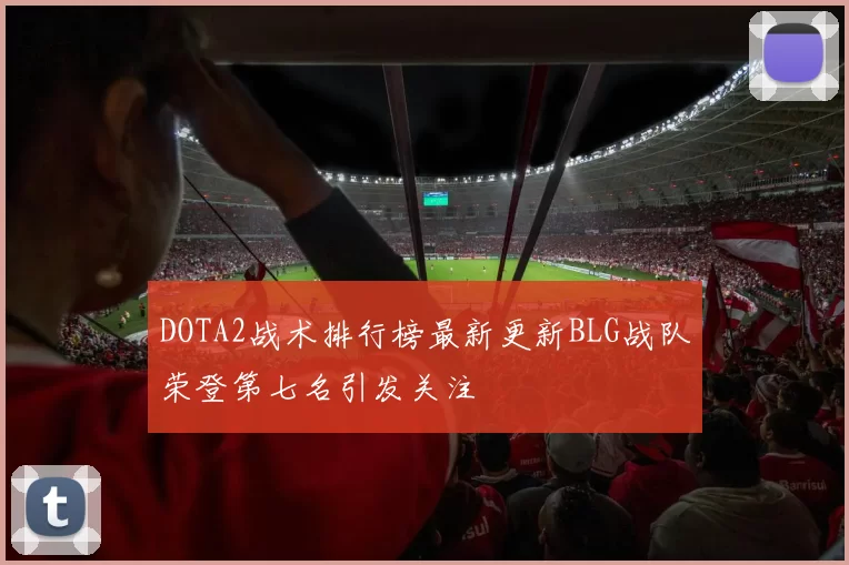 DOTA2战术排行榜最新更新BLG战队荣登第七名引发关注