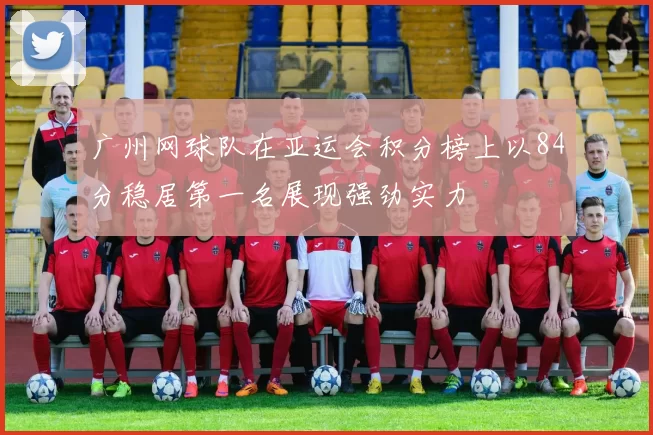 广州网球队在亚运会积分榜上以84分稳居第一名展现强劲实力