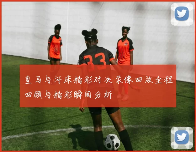 皇马与河床精彩对决录像回放全程回顾与精彩瞬间分析