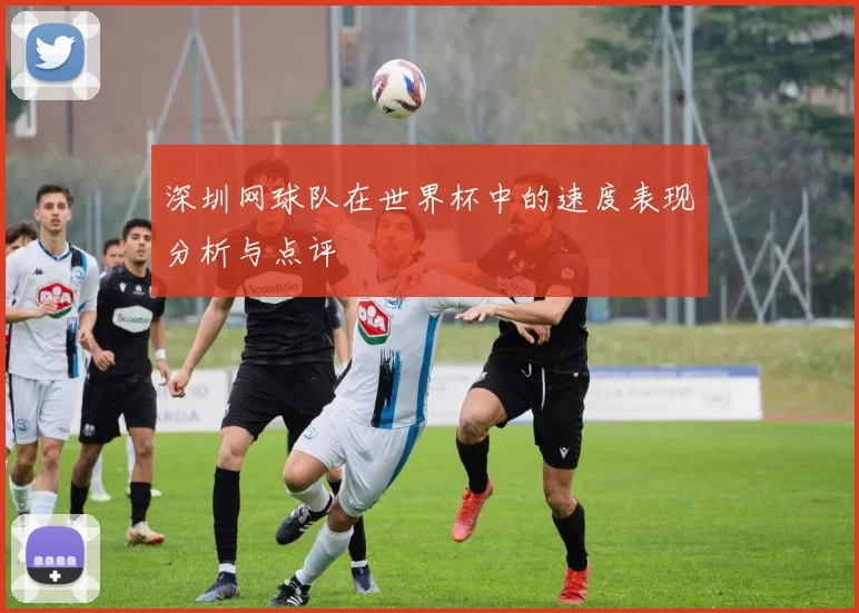 深圳网球队在世界杯中的速度表现分析与点评