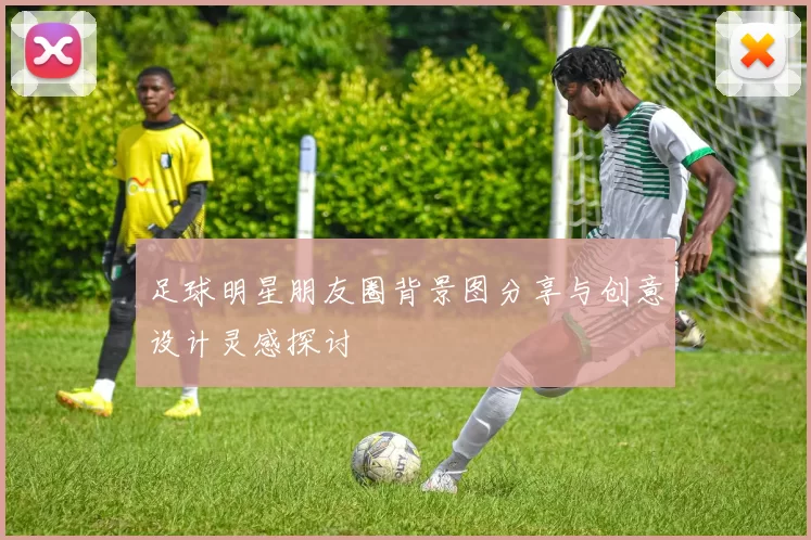 足球明星朋友圈背景图分享与创意设计灵感探讨