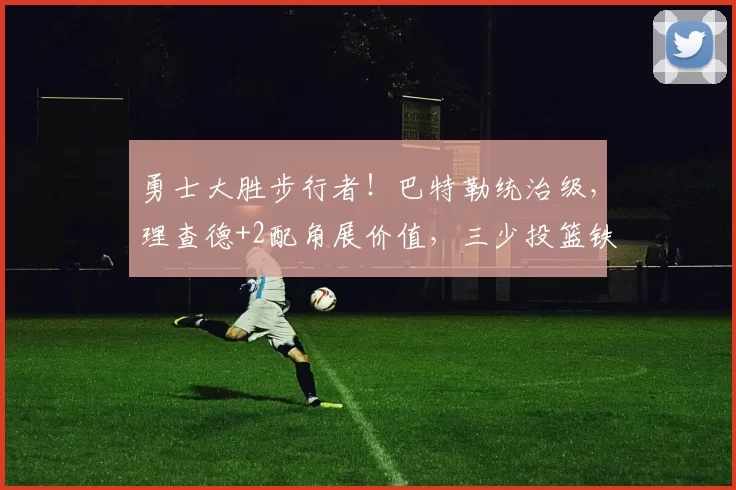 勇士大胜步行者！巴特勒统治级，理查德+2配角展价值，三少投篮铁