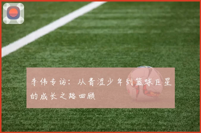 李伟专访：从青涩少年到篮球巨星的成长之路回顾
