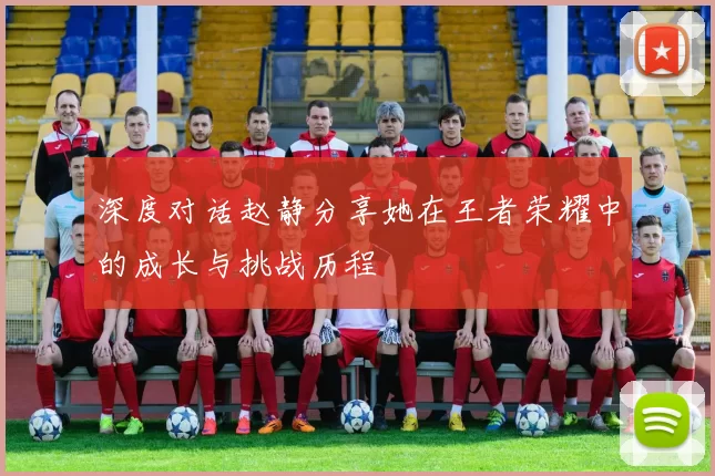 深度对话赵静分享她在王者荣耀中的成长与挑战历程
