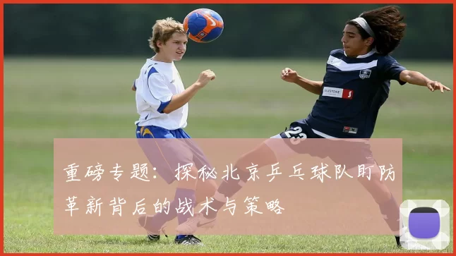 重磅专题：探秘北京乒乓球队盯防革新背后的战术与策略