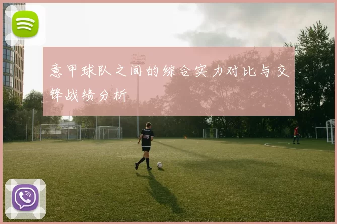 意甲球队之间的综合实力对比与交锋战绩分析