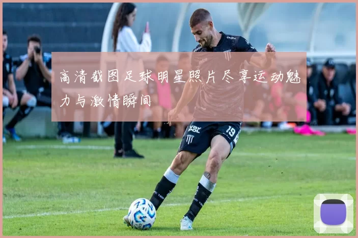 高清截图足球明星照片尽享运动魅力与激情瞬间