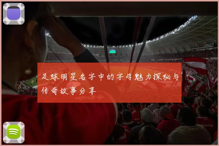 足球明星名字中的字母魅力探秘与传奇故事分享
