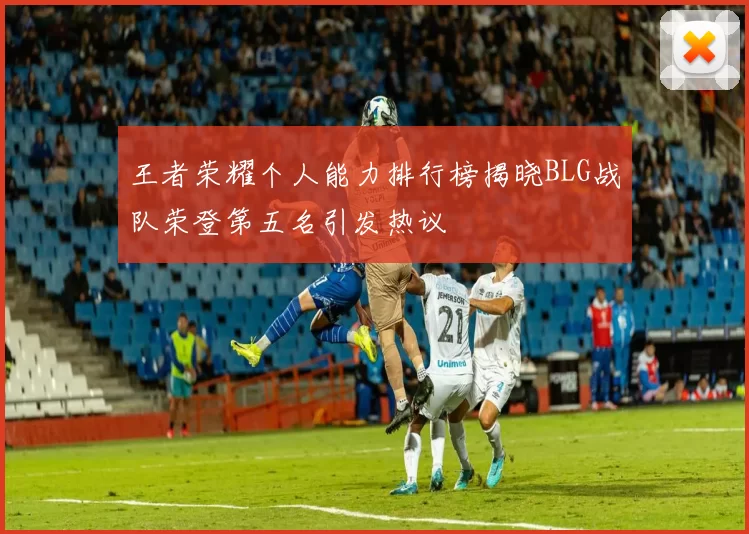 王者荣耀个人能力排行榜揭晓BLG战队荣登第五名引发热议