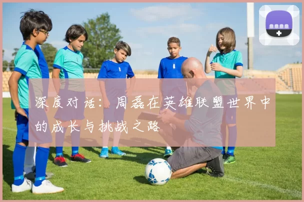深度对话：周磊在英雄联盟世界中的成长与挑战之路