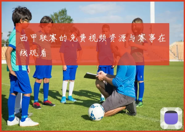 西甲联赛的免费视频资源与赛事在线观看