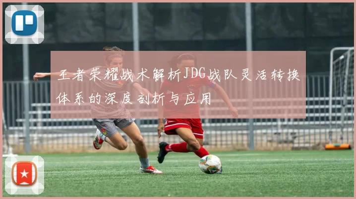 王者荣耀战术解析JDG战队灵活转换体系的深度剖析与应用