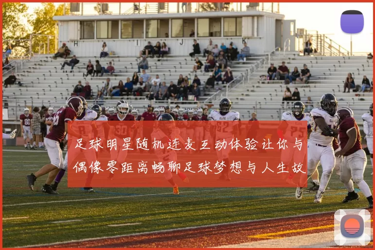 足球明星随机连麦互动体验让你与偶像零距离畅聊足球梦想与人生故事
