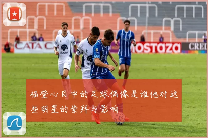 福登心目中的足球偶像是谁他对这些明星的崇拜与影响