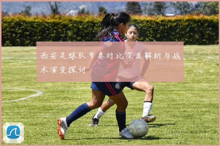 西安足球队节奏对比深度解析与战术演变探讨