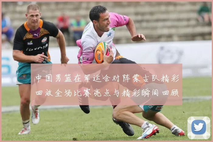 中国男篮在军运会对阵蒙古队精彩回放全场比赛亮点与精彩瞬间回顾