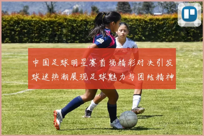 中国足球明星赛首场精彩对决引发球迷热潮展现足球魅力与团结精神