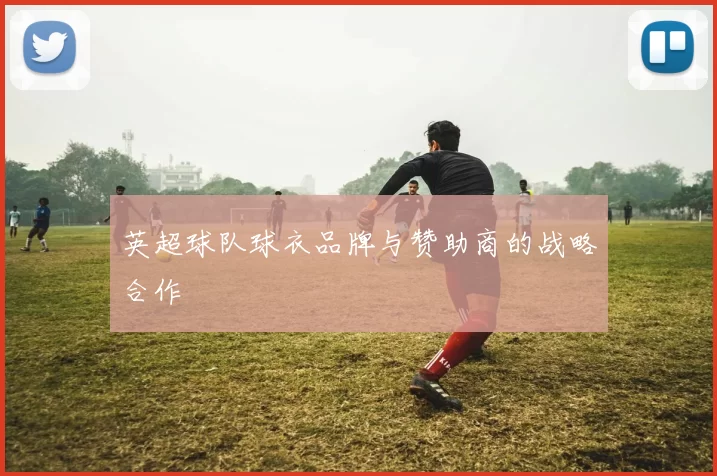 英超球队球衣品牌与赞助商的战略合作